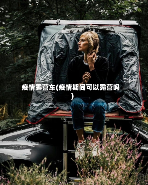 疫情露营车(疫情期间可以露营吗)-第2张图片