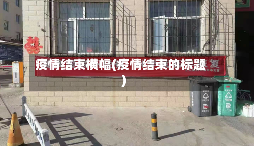 疫情结束横幅(疫情结束的标题)-第3张图片