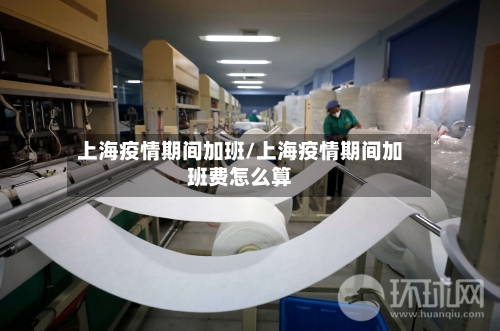 上海疫情期间加班/上海疫情期间加班费怎么算