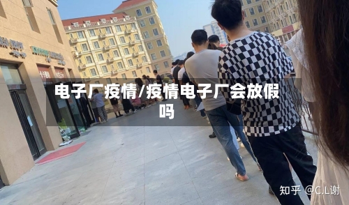 电子厂疫情/疫情电子厂会放假吗