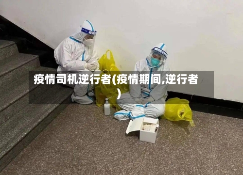 疫情司机逆行者(疫情期间,逆行者)-第2张图片