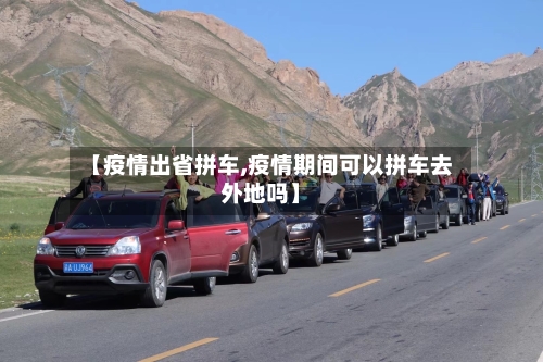 【疫情出省拼车,疫情期间可以拼车去外地吗】-第2张图片