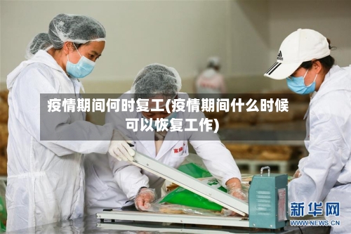 疫情期间何时复工(疫情期间什么时候可以恢复工作)