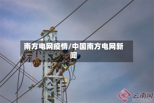 南方电网疫情/中国南方电网新闻-第2张图片