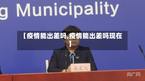 【疫情能出差吗,疫情能出差吗现在】