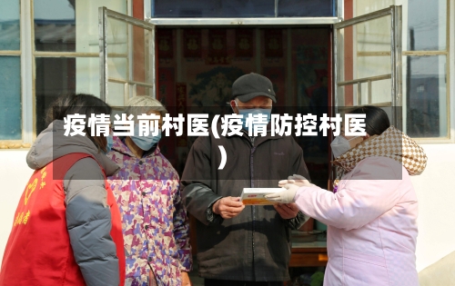 疫情当前村医(疫情防控村医)-第3张图片