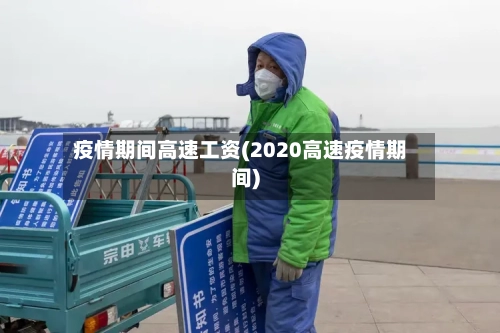 疫情期间高速工资(2020高速疫情期间)-第2张图片