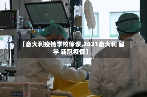 【意大利疫情学校停课,2021意大利 留学 新冠疫情】