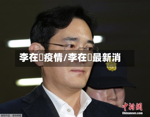 李在镕疫情/李在镕最新消-第3张图片
