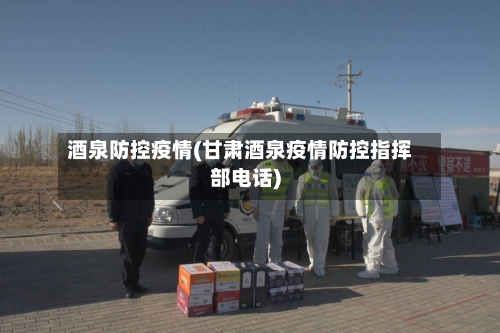 酒泉防控疫情(甘肃酒泉疫情防控指挥部电话)-第2张图片