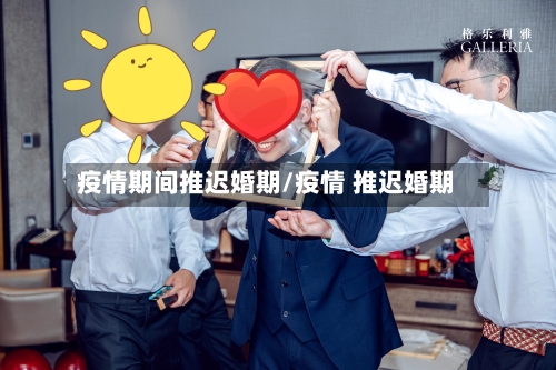 疫情期间推迟婚期/疫情 推迟婚期-第2张图片
