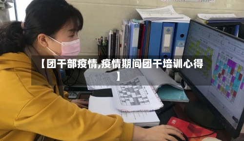 【团干部疫情,疫情期间团干培训心得】