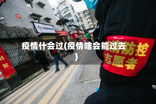 疫情什会过(疫情啥会能过去)