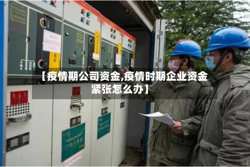 【疫情期公司资金,疫情时期企业资金紧张怎么办】-第2张图片