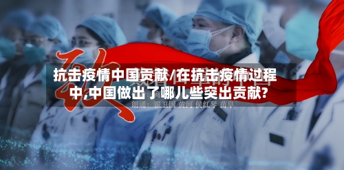 抗击疫情中国贡献/在抗击疫情过程中,中国做出了哪儿些突出贡献?