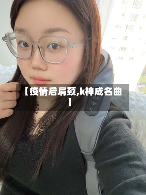 【疫情后肩颈,k神成名曲】-第3张图片