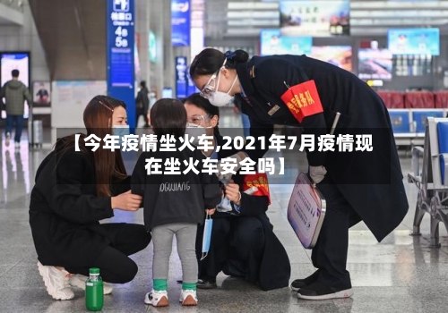 【今年疫情坐火车,2021年7月疫情现在坐火车安全吗】-第2张图片