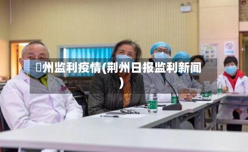 荊州监利疫情(荆州日报监利新闻)