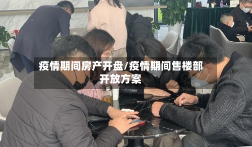 疫情期间房产开盘/疫情期间售楼部开放方案-第3张图片