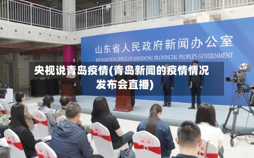 央视说青岛疫情(青岛新闻的疫情情况发布会直播)