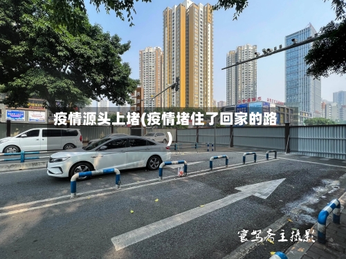 疫情源头上堵(疫情堵住了回家的路)