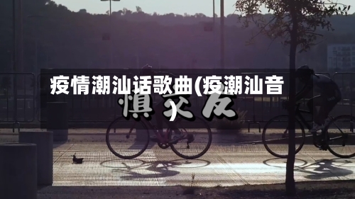 疫情潮汕话歌曲(疫潮汕音)-第2张图片
