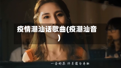 疫情潮汕话歌曲(疫潮汕音)