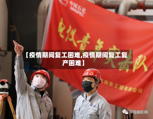 【疫情期间复工困难,疫情期间复工复产困难】