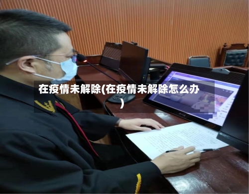 在疫情未解除(在疫情未解除怎么办)-第2张图片