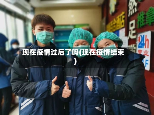 现在疫情过后了吗(现在疫情结束)-第3张图片