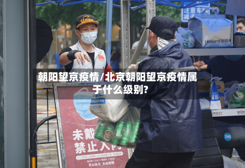 朝阳望京疫情/北京朝阳望京疫情属于什么级别?