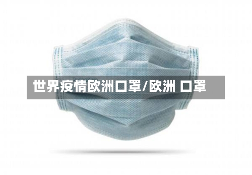 世界疫情欧洲口罩/欧洲 口罩-第2张图片
