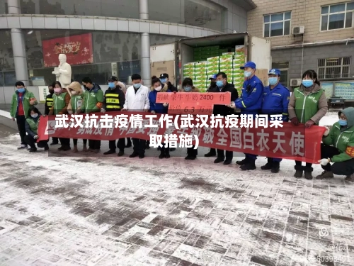 武汉抗击疫情工作(武汉抗疫期间采取措施)