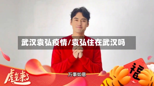 武汉袁弘疫情/袁弘住在武汉吗