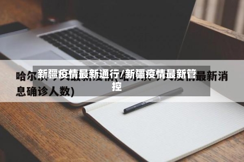 新疆疫情最新通行/新疆疫情最新管控