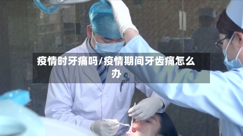疫情时牙痛吗/疫情期间牙齿痛怎么办
