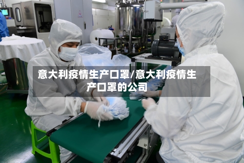 意大利疫情生产口罩/意大利疫情生产口罩的公司-第2张图片