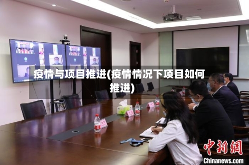 疫情与项目推进(疫情情况下项目如何推进)