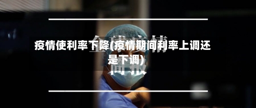 疫情使利率下降(疫情期间利率上调还是下调)