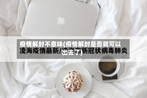 疫情解封不意味(疫情解封是否就可以出去了)-第2张图片