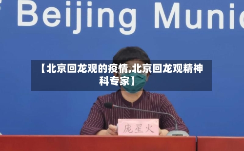 【北京回龙观的疫情,北京回龙观精神科专家】