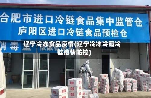 辽宁冷冻食品疫情(辽宁冷冻冷藏冷链疫情防控)-第2张图片