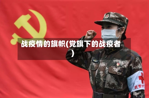 战疫情的旗帜(党旗下的战疫者)-第3张图片