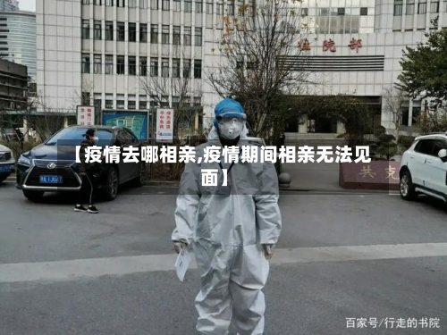 【疫情去哪相亲,疫情期间相亲无法见面】-第3张图片
