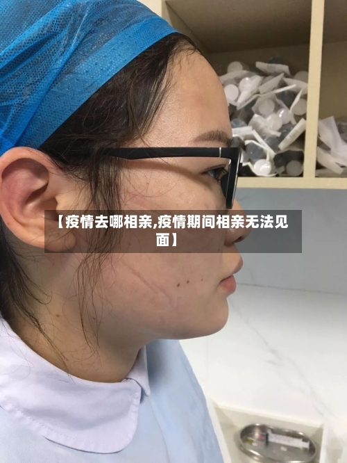 【疫情去哪相亲,疫情期间相亲无法见面】