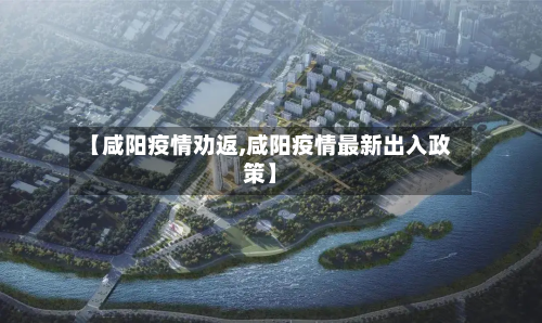 【咸阳疫情劝返,咸阳疫情最新出入政策】
