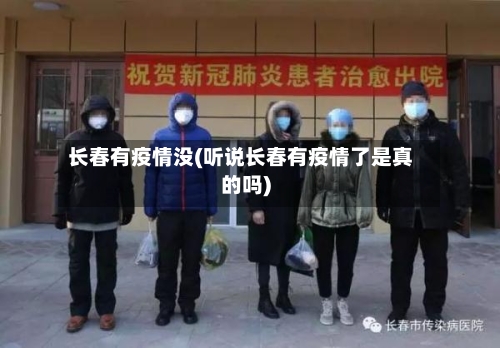 长春有疫情没(听说长春有疫情了是真的吗)
