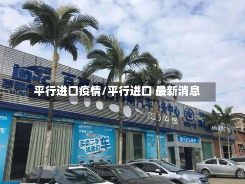平行进口疫情/平行进口 最新消息