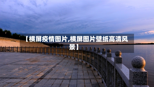 【横屏疫情图片,横屏图片壁纸高清风景】