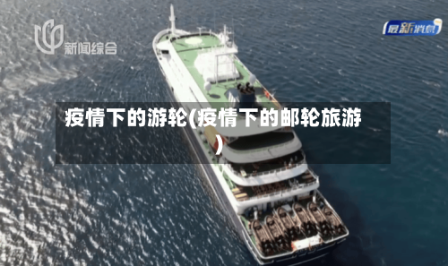 疫情下的游轮(疫情下的邮轮旅游)-第3张图片